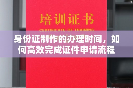 日土身份证制作的办理时间，如何高效完成证件申请流程