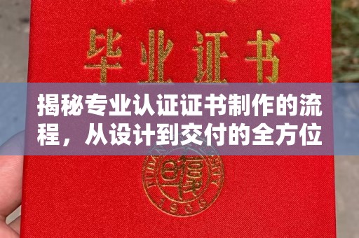 日土揭秘专业认证证书制作的流程，从设计到交付的全方位指南